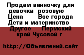 Продам ванночку для девочки (розовую). › Цена ­ 1 - Все города Дети и материнство » Другое   . Пермский край,Чусовой г.